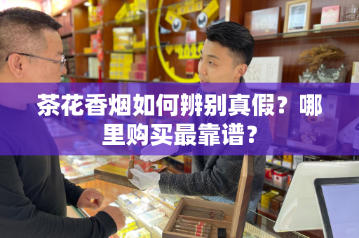 茶花香烟如何辨别真假？哪里购买最靠谱？
